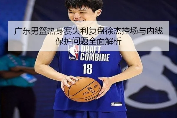 广东男篮热身赛失利复盘徐杰控场与内线保护问题全面解析