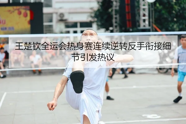 王楚钦全运会热身赛连续逆转反手衔接细节引发热议